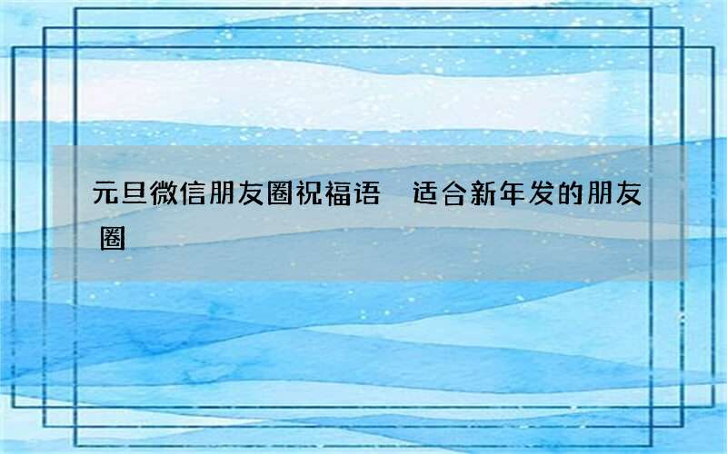 元旦微信朋友圈祝福语 适合新年发的朋友圈